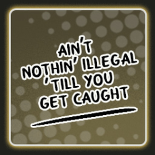 Ain’t nothin’ illegal... ‘til you get caught!
